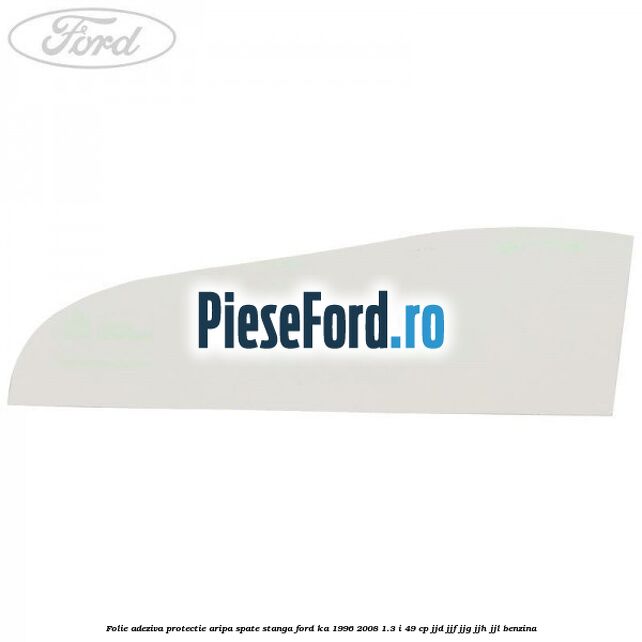 Folie adeziva protectie aripa spate stanga Ford Ka 1996-2008 1.3 i 49 cp JJD, JJF, JJG, JJH, JJL benzina