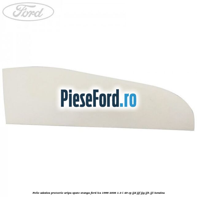 Folie adeziva protectie aripa spate stanga Ford Ka 1996-2008 1.3 i 49 cp JJD, JJF, JJG, JJH, JJL benzina