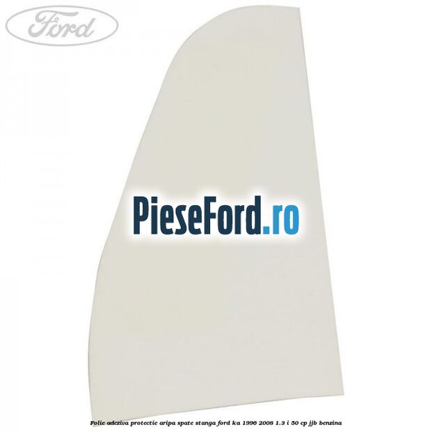 Folie adeziva protectie aripa spate stanga Ford Ka 1996-2008 1.3 i 50 cp JJB benzina
