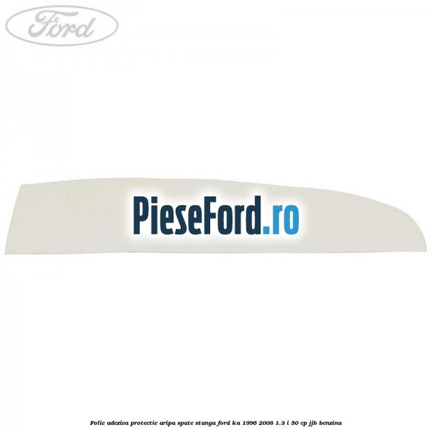 Folie adeziva protectie aripa spate stanga Ford Ka 1996-2008 1.3 i 50 cp JJB benzina