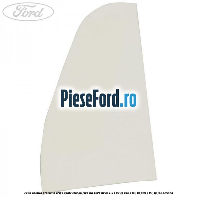 Folie adeziva protectie aripa spate stanga Ford Ka 1996-2008 1.3 i 60 cp BAA, J4D, J4K, J4M, J4N, J4P, J4S benzina