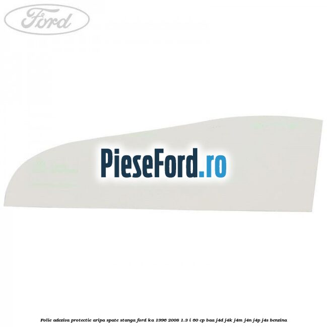 Folie adeziva protectie aripa spate stanga Ford Ka 1996-2008 1.3 i 60 cp BAA, J4D, J4K, J4M, J4N, J4P, J4S benzina