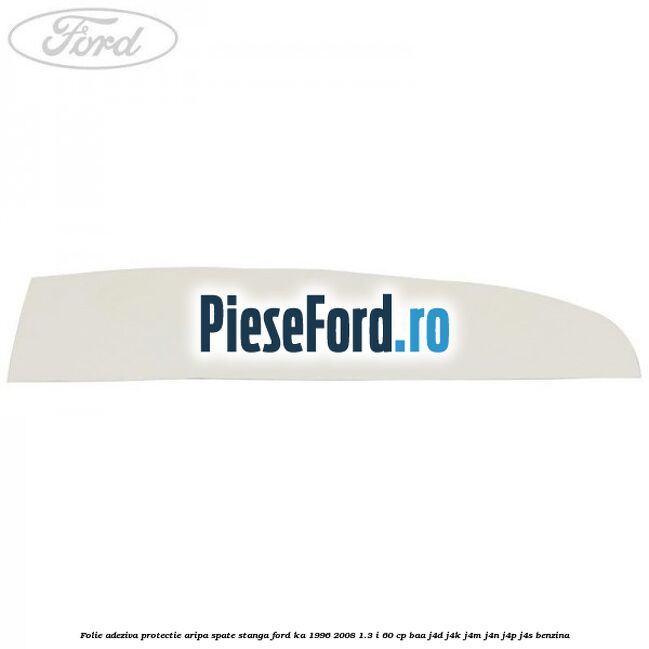 Folie adeziva protectie aripa spate stanga Ford Ka 1996-2008 1.3 i 60 cp BAA, J4D, J4K, J4M, J4N, J4P, J4S benzina