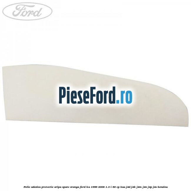 Folie adeziva protectie aripa spate stanga Ford Ka 1996-2008 1.3 i 60 cp BAA, J4D, J4K, J4M, J4N, J4P, J4S benzina
