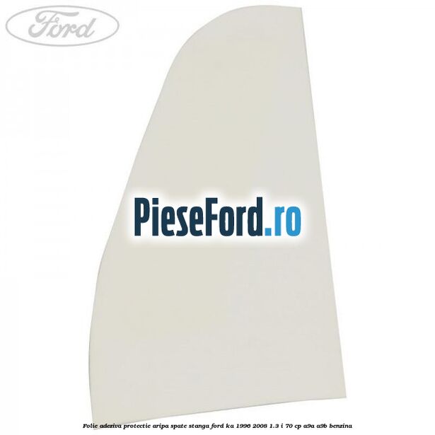 Folie adeziva protectie aripa spate stanga Ford Ka 1996-2008 1.3 i 70 cp A9A, A9B benzina