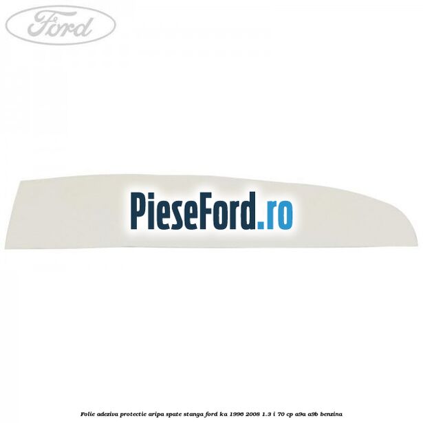 Folie adeziva protectie aripa spate stanga Ford Ka 1996-2008 1.3 i 70 cp A9A, A9B benzina