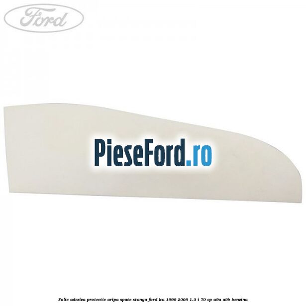 Folie adeziva protectie aripa spate stanga Ford Ka 1996-2008 1.3 i 70 cp A9A, A9B benzina
