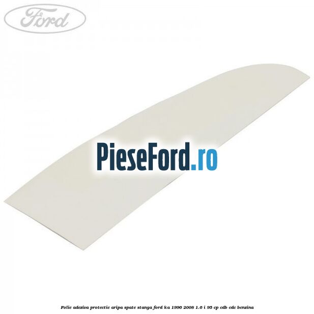 Folie adeziva protectie aripa spate stanga Ford Ka 1996-2008 1.6 i 95 cp CDB, CDC benzina