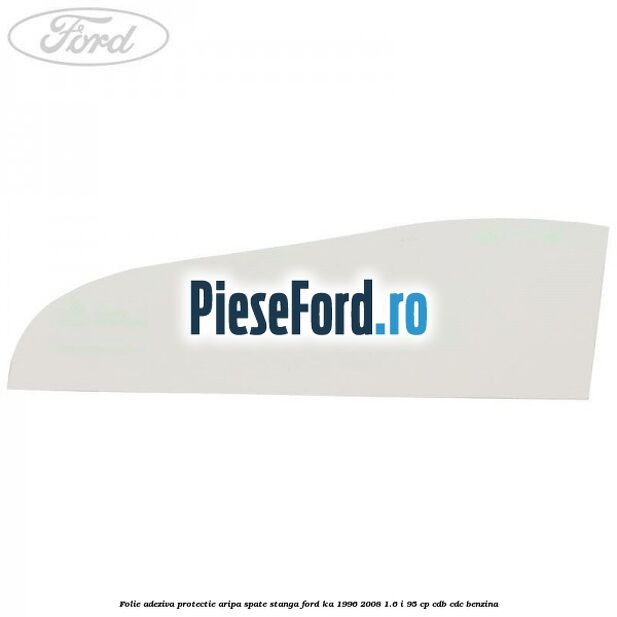 Folie adeziva protectie aripa spate stanga Ford Ka 1996-2008 1.6 i 95 cp CDB, CDC benzina