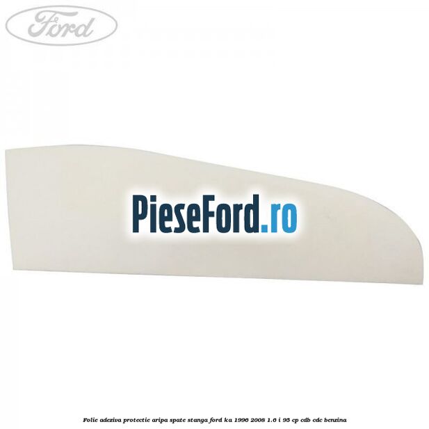 Folie adeziva protectie aripa spate stanga Ford Ka 1996-2008 1.6 i 95 cp CDB, CDC benzina