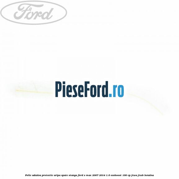 Folie adeziva protectie aripa spate stanga Ford S-Max 2007-2014 1.6 EcoBoost 160 cp JTWA, JTWB benzina