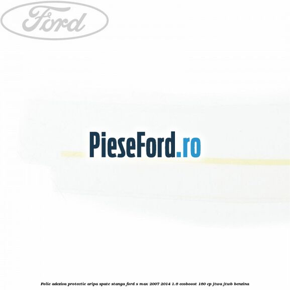 Folie adeziva protectie aripa spate stanga Ford S-Max 2007-2014 1.6 EcoBoost 160 cp JTWA, JTWB benzina