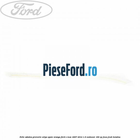 Folie adeziva protectie aripa spate stanga Ford S-Max 2007-2014 1.6 EcoBoost 160 cp JTWA, JTWB benzina