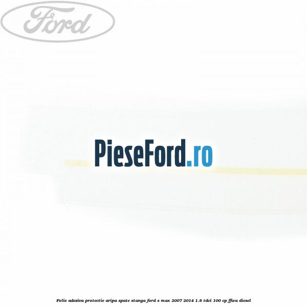Folie adeziva protectie aripa spate stanga Ford S-Max 2007-2014 1.8 TDCi 100 cp FFWA diesel