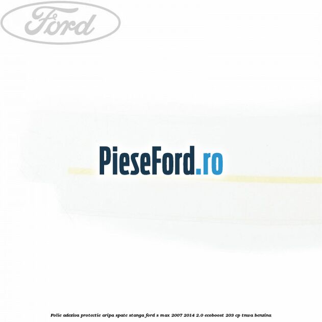 Folie adeziva protectie aripa spate stanga Ford S-Max 2007-2014 2.0 EcoBoost 203 cp TNWA benzina