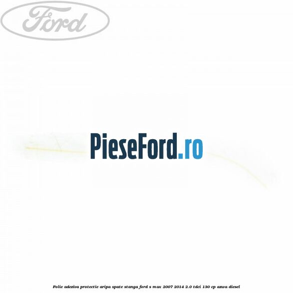 Folie adeziva protectie aripa spate stanga Ford S-Max 2007-2014 2.0 TDCi 130 cp Folie adeziva protectie aripa spate stanga Ford S-Max 2007-2014 2.0 TDCi 130 cp AZWA diesel