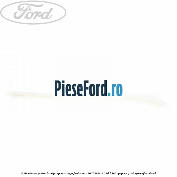 Folie adeziva protectie aripa spate stanga Ford S-Max 2007-2014 2.0 TDCi 140 cp QXWA, QXWB, QXWC, UFWA diesel