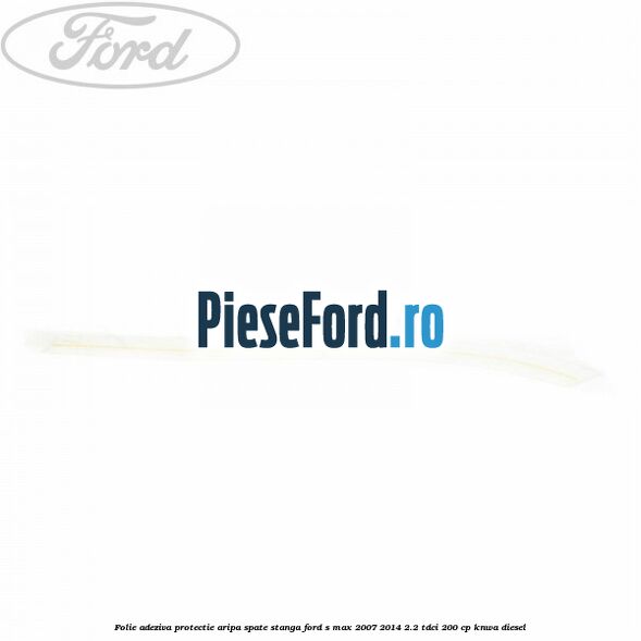 Folie adeziva protectie aripa spate stanga Ford S-Max 2007-2014 2.2 TDCi 200 cp Folie adeziva protectie aripa spate stanga Ford S-Max 2007-2014 2.2 TDCi 200 cp KNWA diesel