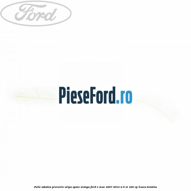 Folie adeziva protectie aripa spate stanga Ford S-Max 2007-2014 2.5 ST 220 cp HUWA benzina