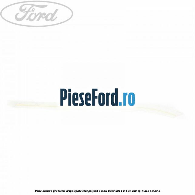 Folie adeziva protectie aripa spate stanga Ford S-Max 2007-2014 2.5 ST 220 cp HUWA benzina
