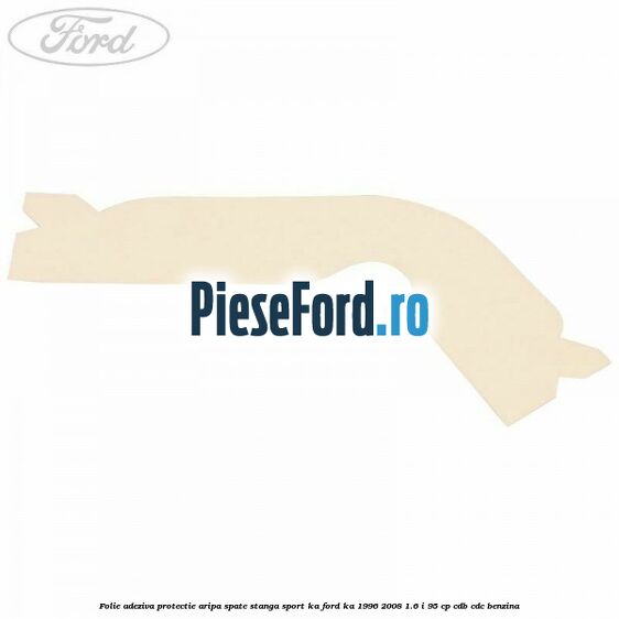 Folie adeziva protectie aripa spate stanga Sport KA Ford Ka 1996-2008 1.6 i 95 cp CDB, CDC benzina