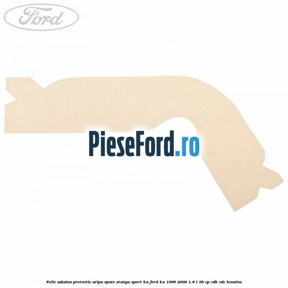 Folie adeziva protectie aripa spate stanga Sport KA Ford Ka 1996-2008 1.6 i 95 cp CDB, CDC benzina