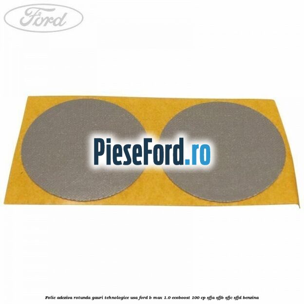 Folie adeziva rotunda gauri tehnologice usa Ford B-Max 1.0 EcoBoost 100 cp SFJA, SFJB, SFJC, SFJD benzina