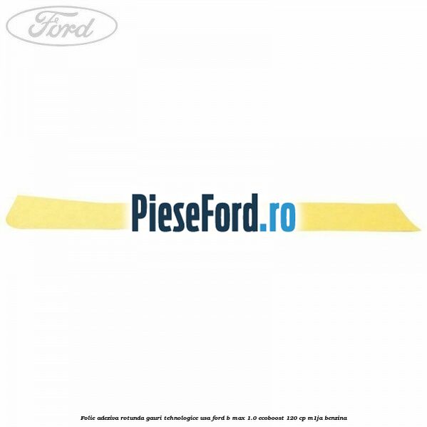 Folie adeziva rotunda gauri tehnologice usa Ford B-Max 1.0 EcoBoost 120 cp M1JA benzina