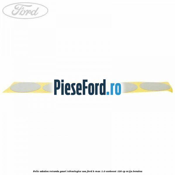 Folie adeziva rotunda gauri tehnologice usa Ford B-Max 1.0 EcoBoost 120 cp M1JA benzina