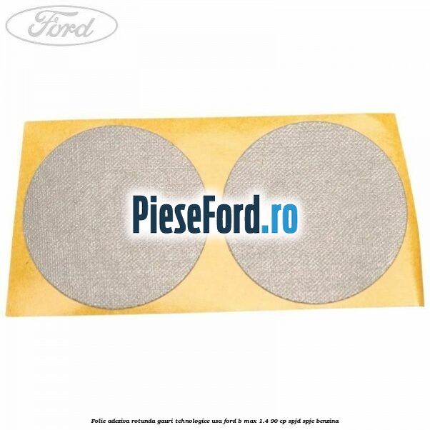 Folie adeziva rotunda gauri tehnologice usa Ford B-Max 1.4 90 cp SPJD, SPJE benzina