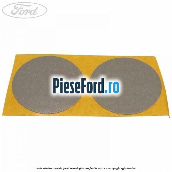 Folie adeziva rotunda gauri tehnologice usa Ford B-Max 1.4 90 cp SPJD, SPJE benzina