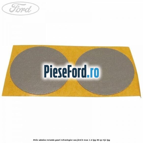 Folie adeziva rotunda gauri tehnologice usa Ford B-Max 1.4 LPG 90 cp RTJC LPG