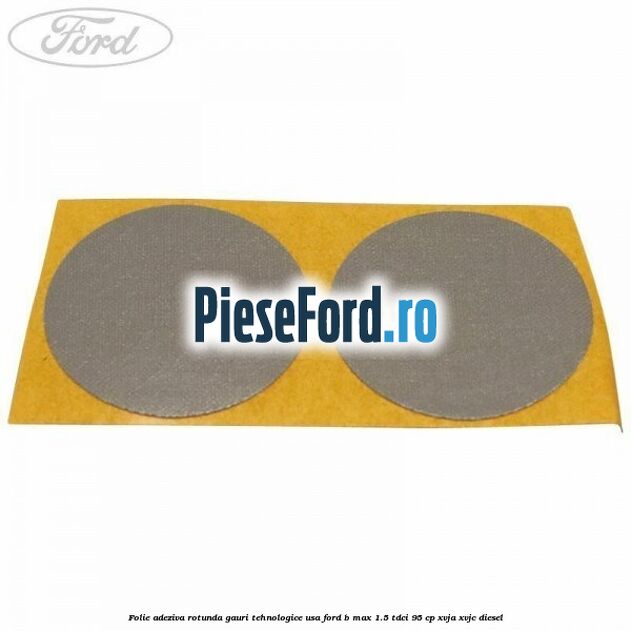 Folie adeziva rotunda gauri tehnologice usa Ford B-Max 1.5 TDCi 95 cp XVJA, XVJC diesel