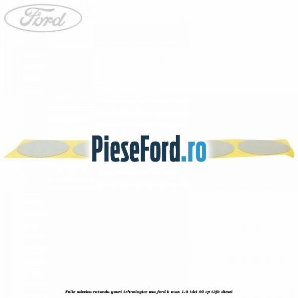Folie adeziva rotunda gauri tehnologice usa Ford B-Max 1.6 TDCi 95 cp T3JB diesel