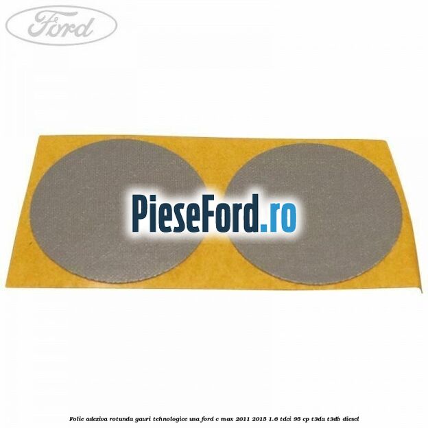 Folie adeziva rotunda gauri tehnologice usa Ford C-Max 2011-2015 1.6 TDCi 95 cp Folie adeziva rotunda gauri tehnologice usa Ford C-Max 2011-2015 1.6 TDCi 95 cp T3DA, T3DB diesel