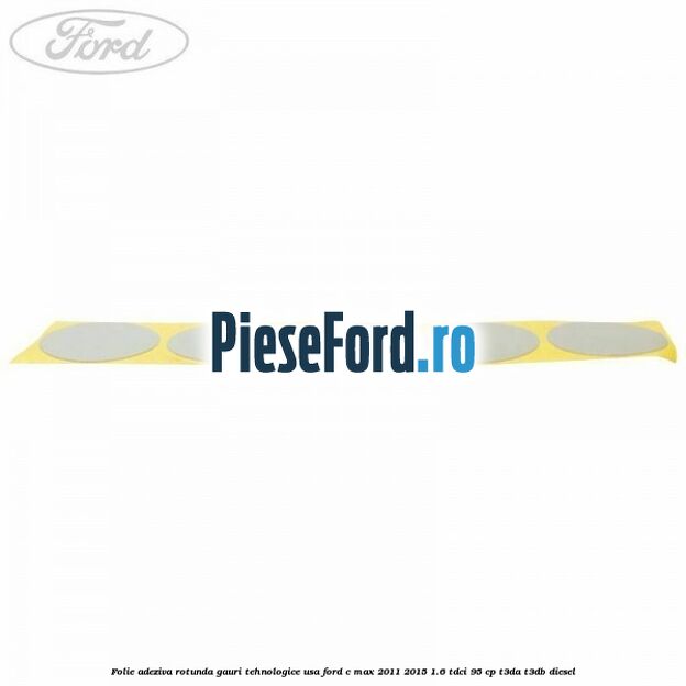 Folie adeziva rotunda gauri tehnologice usa Ford C-Max 2011-2015 1.6 TDCi 95 cp Folie adeziva rotunda gauri tehnologice usa Ford C-Max 2011-2015 1.6 TDCi 95 cp T3DA, T3DB diesel