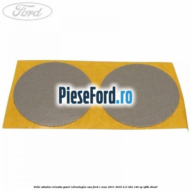 Folie adeziva rotunda gauri tehnologice usa Ford C-Max 2011-2015 2.0 TDCi 140 cp UFDB diesel
