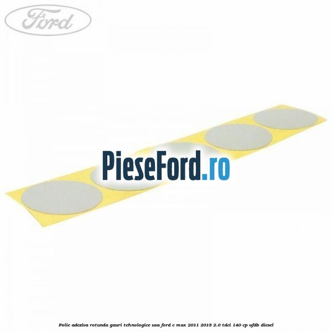 Folie adeziva rotunda gauri tehnologice usa Ford C-Max 2011-2015 2.0 TDCi 140 cp UFDB diesel