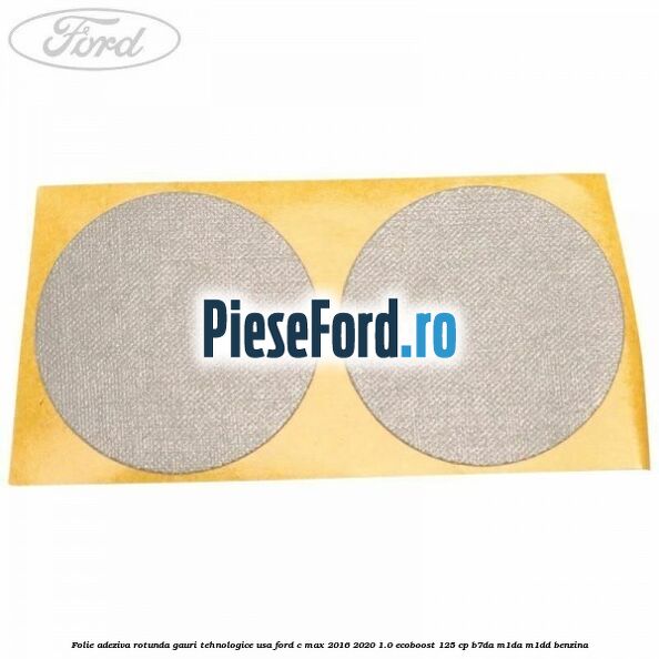 Folie adeziva rotunda gauri tehnologice usa Ford C-Max 2016-2020 1.0 EcoBoost 125 cp B7DA, M1DA, M1DD benzina