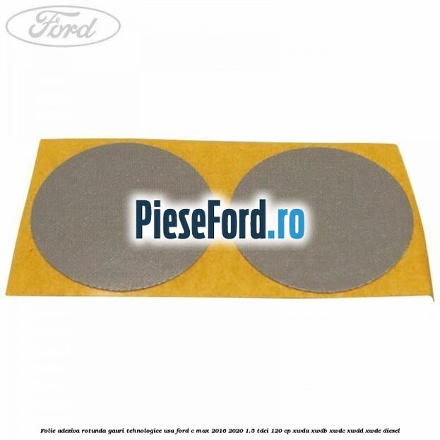 Folie adeziva rotunda gauri tehnologice usa Ford C-Max 2016-2020 1.5 TDCi 120 cp XWDA, XWDB, XWDC, XWDD, XWDE diesel