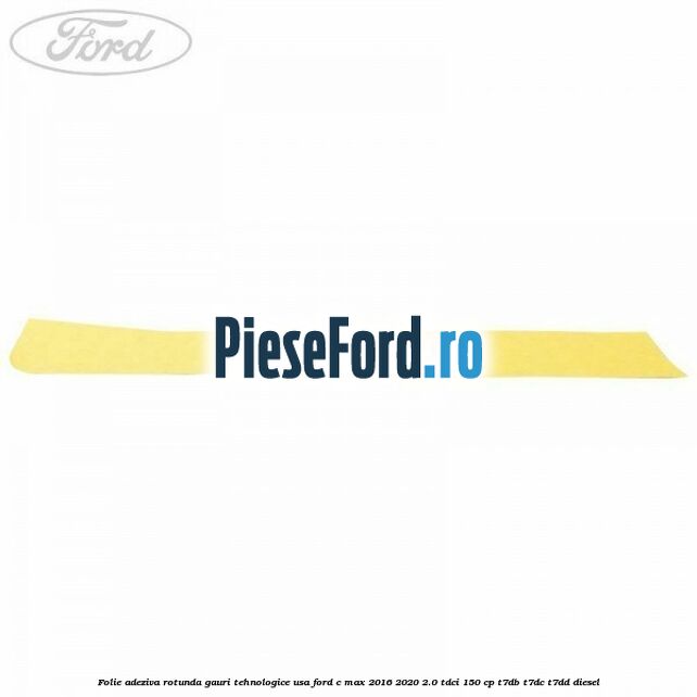 Folie adeziva rotunda gauri tehnologice usa Ford C-Max 2016-2020 2.0 TDCi 150 cp T7DB, T7DC, T7DD diesel