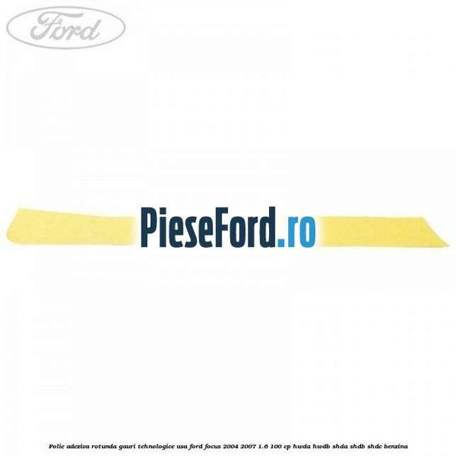 Folie adeziva rotunda gauri tehnologice usa Ford Focus 2004-2007 1.6 100 cp HWDA, HWDB, SHDA, SHDB, SHDC benzina