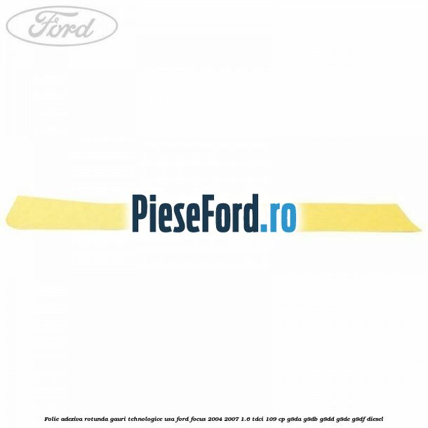Folie adeziva rotunda gauri tehnologice usa Ford Focus 2004-2007 1.6 TDCi 109 cp G8DA, G8DB, G8DD, G8DE, G8DF diesel