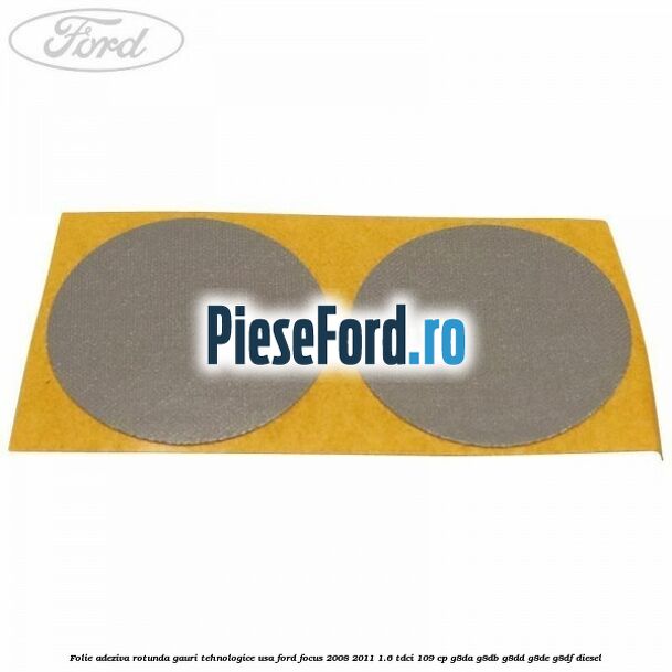 Folie adeziva rotunda gauri tehnologice usa Ford Focus 2008-2011 1.6 TDCi 109 cp G8DA, G8DB, G8DD, G8DE, G8DF diesel