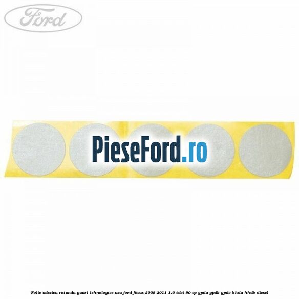 Folie adeziva rotunda gauri tehnologice usa Ford Focus 2008-2011 1.6 TDCi 90 cp GPDA, GPDB, GPDC, HHDA, HHDB diesel