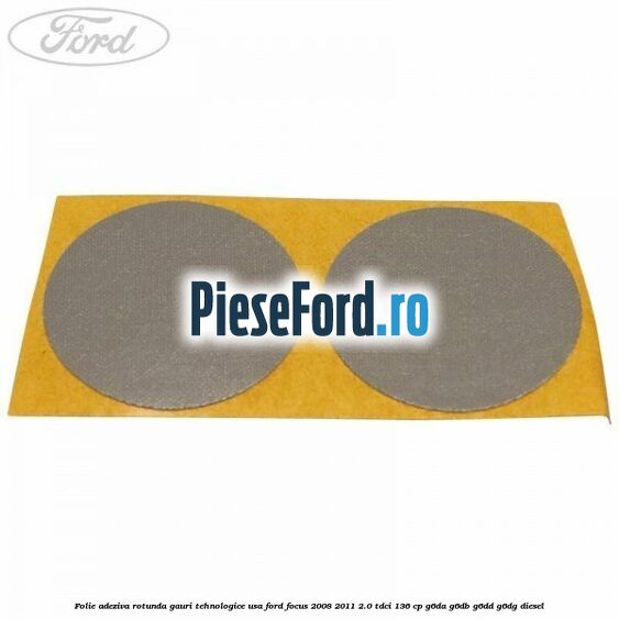 Folie adeziva rotunda gauri tehnologice usa Ford Focus 2008-2011 2.0 TDCi 136 cp G6DA, G6DB, G6DD, G6DG diesel