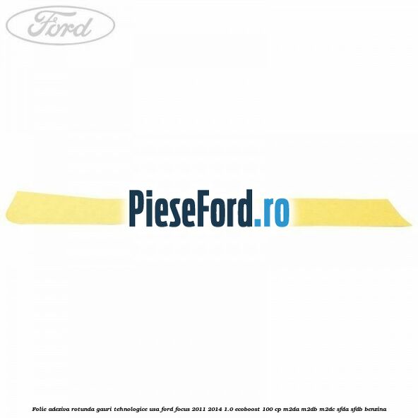 Folie adeziva rotunda gauri tehnologice usa Ford Focus 2011-2014 1.0 EcoBoost 100 cp M2DA, M2DB, M2DC, SFDA, SFDB benzina