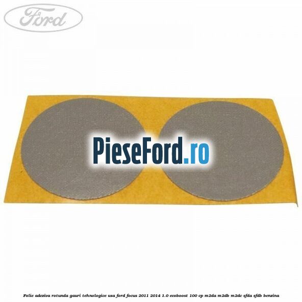 Folie adeziva rotunda gauri tehnologice usa Ford Focus 2011-2014 1.0 EcoBoost 100 cp M2DA, M2DB, M2DC, SFDA, SFDB benzina