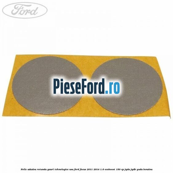 Folie adeziva rotunda gauri tehnologice usa Ford Focus 2011-2014 1.6 EcoBoost 150 cp JQDA, JQDB, YUDA benzina