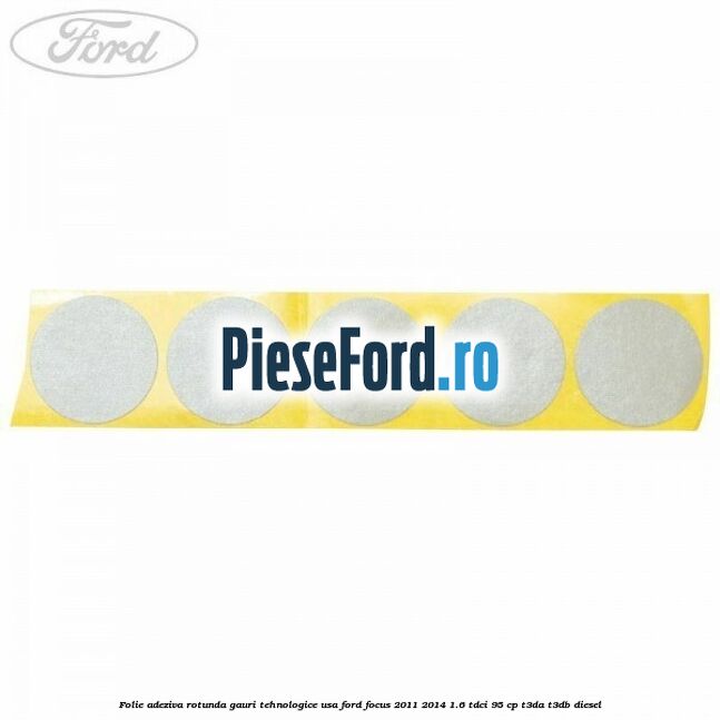 Folie adeziva rotunda gauri tehnologice usa Ford Focus 2011-2014 1.6 TDCi 95 cp T3DA, T3DB diesel
